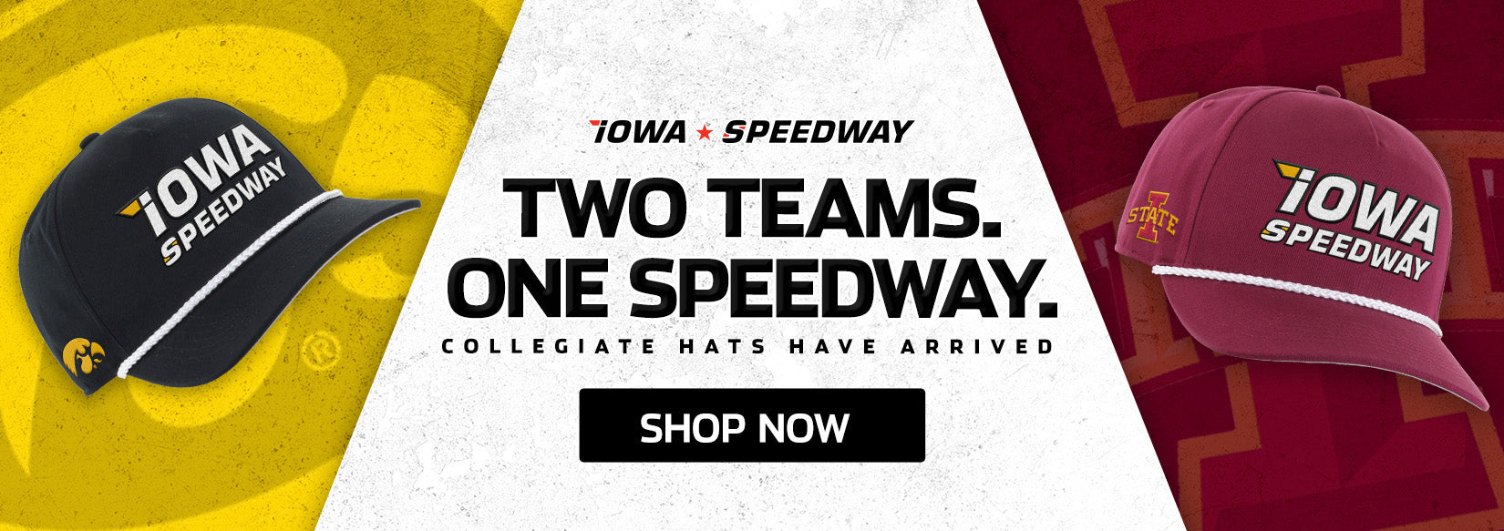 IOWA SPEEDWAY TWO TEAMS. ONE SPEEDWAY. COLLEGIATE HATS HAVE ARRIVED SHOP NOW